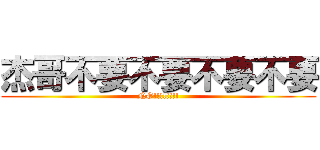 杰哥不要不要不要不要 (NO!!!!!!!!)