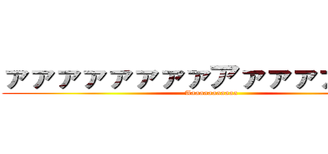 ァァァァァァァァアァァァァァァア (Aaaaaaaaaaaa)