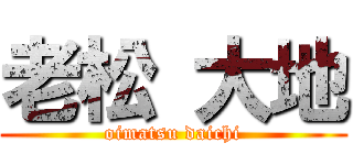 老松 大地 (oimatsu daichi)