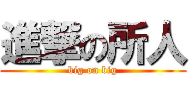 進撃の所人 (big on big)