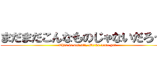 まだまだこんなものじゃないだろう？ (This is not all, We’ve done yet)