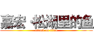 嘉宏·松湖里的鱼 (attack on titan)