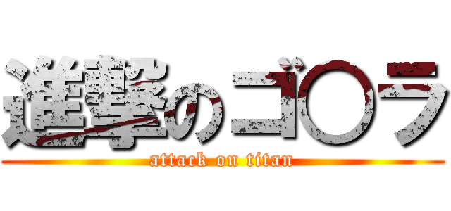 進撃のゴ○ラ (attack on titan)