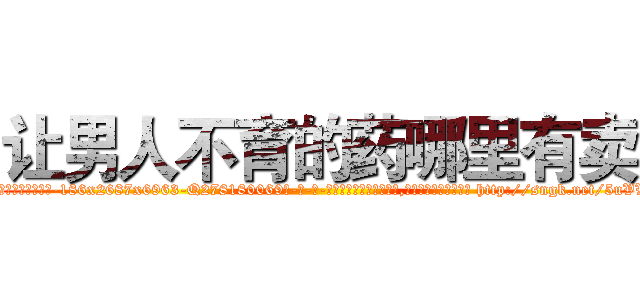 让男人不育的药哪里有卖 (让男人不育的药哪里有卖【电-186x2687x6963-Q278180069元-吉-药-业】我们做的是长期生意,靠的是老客户长期支持 http://sngk.net/5uVWnq
)