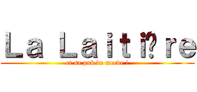 Ｌａ Ｌａｉｔｉèｒｅ (et sa pub de merde !)