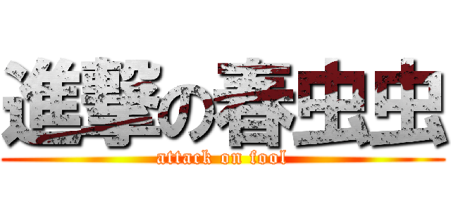 進撃の春虫虫 (attack on fool)