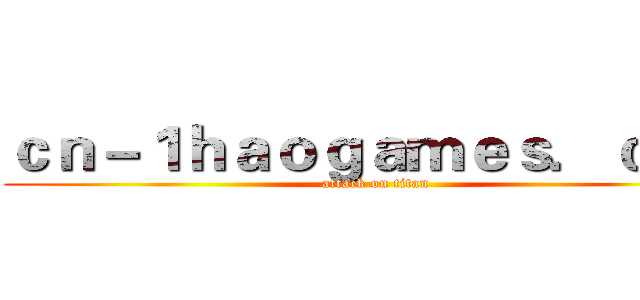 ｃｎ－１ｈａｏｇａｍｅｓ．ｃｏｍ (attack on titan)