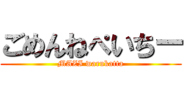 ごめんねぺいちー (MAZI warukatta)