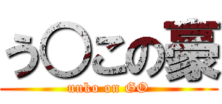 う○この豪 (unko on GO)