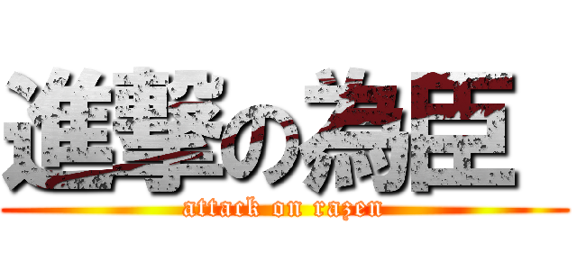 進撃の為臣  (attack on razen)