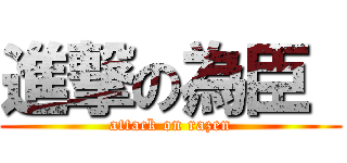 進撃の為臣  (attack on razen)