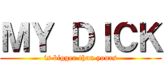 ＭＹ ＤＩＣＫ (is bigger than yours)