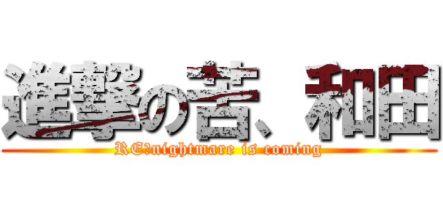 進撃の苦、和田 (RE：nightmare is coming)