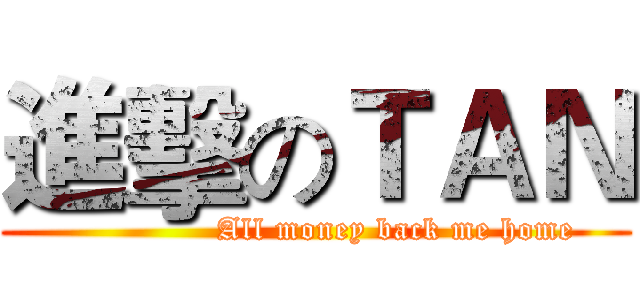 進擊のＴＡＮ (               All money back me home)