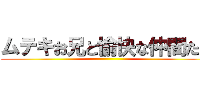 ムテキお兄と愉快な仲間たち ()