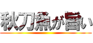 秋刀魚が旨い ()