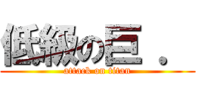 低級の巨 ． (attack on titan)