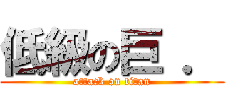 低級の巨 ． (attack on titan)