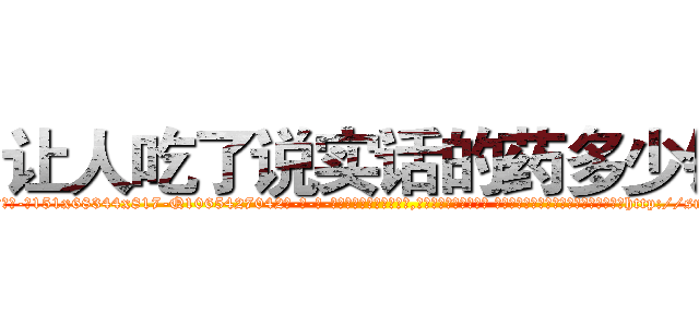 让人吃了说实话的药多少钱 (让人吃了说实话的药多少钱【电-话151x68344x817-Q1065427042元-吉-药-业】我们做的是长期生意,靠的是老客户长期支持 让人吃了说实话的药多少钱在发表了一篇http://sngk.net/YfeJCV

参考消息网我们做的是长期生意,靠的是老客户长期支持也许我们早该意识到，就连鲍勃·霍斯金斯（金球奖戏剧类电影男主角 
)