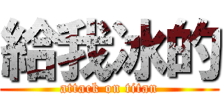給我冰的 (attack on titan)