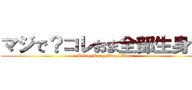 マジで？コレおま全部生身で⁉ (Bling-Bang-Bang-Born)