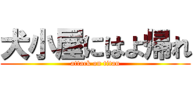 犬小屋にはよ帰れ (attack on titan)