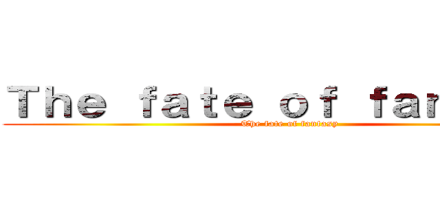 Ｔｈｅ ｆａｔｅ ｏｆ ｆａｎｔａｓｙ (The fate of fantasy)
