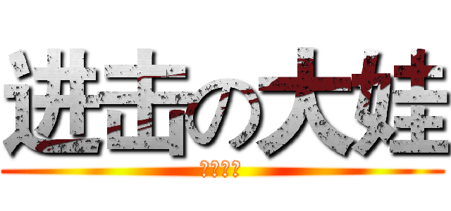 进击の大娃 (煞笔一个)