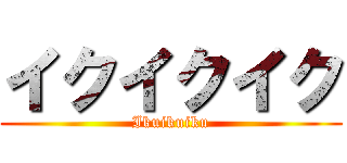 イクイクイク (Ikuikuiku)