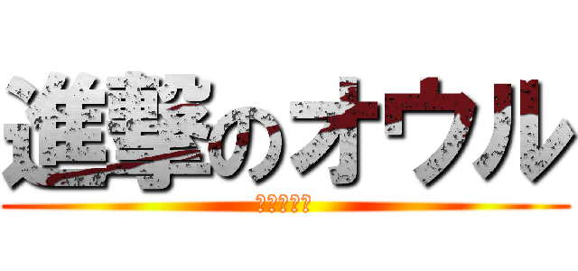 進撃のオウル (クソが死ね)