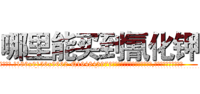 哪里能买到氰化钾 (哪里能买到氰化钾【电.话186x0156x9662-Q194843976林氏药业】我们做的是长期生意,靠的是老客户长期支持
参考消息网2月20日报道 韩媒称，“剩女多、离婚率高的城市，房价一定会上涨。”这是中国经济学家金岩石2016年12月参加在上海举行的房地产相关论坛时说的话。
)