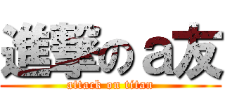 進撃のａ友 (attack on titan)