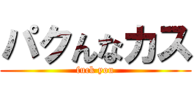 パクんなカス (fuck you)