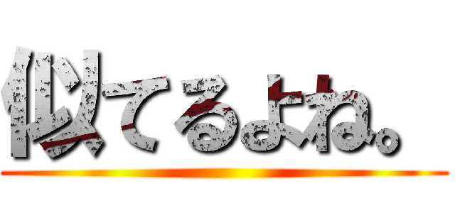 似てるよね。 ()