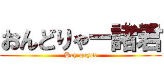 おんどりゃー諸君 (Hey guys!)