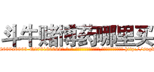 斗牛赌博药哪里买 (斗牛赌博药哪里买【电-186x2687x6963-Q278180069元-吉-药-业】我们做的是长期生意,靠的是老客户长期支持 http://sngk.net/yb3KHX
)