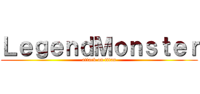 ＬｅｇｅｎｄＭｏｎｓｔｅｒ (attack on titan)