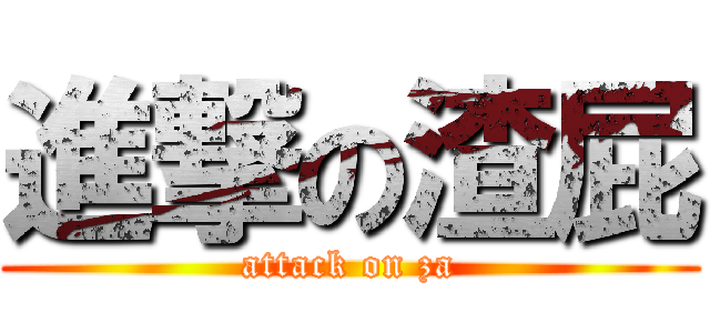 進撃の渣屁 (attack on za)