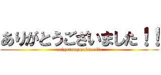 ありがとうございました！！ (arigatougozaimasita)