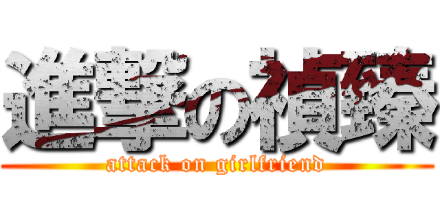 進撃の禎臻 (attack on girlfriend)