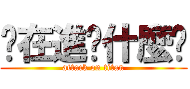你在進擊什麼啦 (attack on titan)