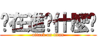 你在進擊什麼啦 (attack on titan)