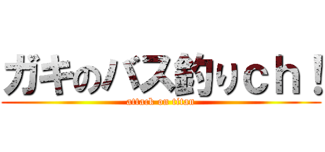 ガキのバス釣りｃｈ！ (attack on titan)