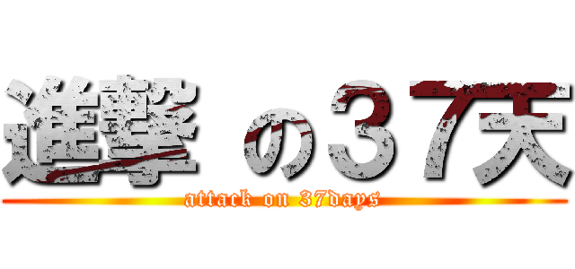 進撃 の３７天 (attack on 37days)