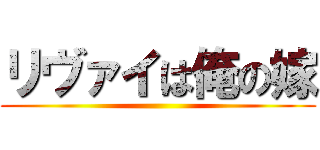 リヴァイは俺の嫁 ()