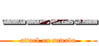 ーーーー (attack on sawada)
