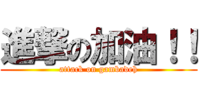 進撃の加油！！ (attack on gambadeh)