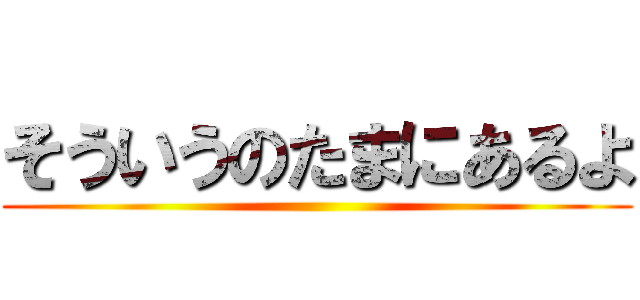 そういうのたまにあるよ ()