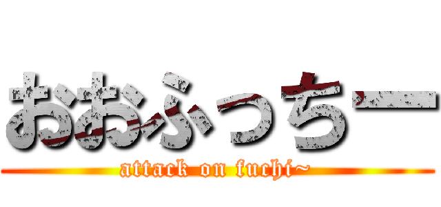おおふっちー (attack on fuchi~)