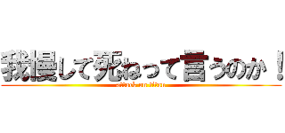 我慢して死ねって言うのか！ (attack on titan)